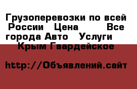 Грузоперевозки по всей России › Цена ­ 10 - Все города Авто » Услуги   . Крым,Гвардейское